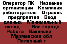 Оператор ПК › Название организации ­ Компания-работодатель › Отрасль предприятия ­ Ввод данных › Минимальный оклад ­ 1 - Все города Работа » Вакансии   . Мурманская обл.,Полярный г.